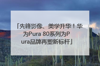先锋影像、美学升华！华为Pura 80系列为Pura品牌再塑新标杆