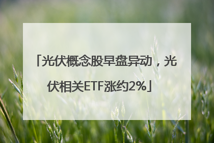 光伏概念股早盘异动，光伏相关ETF涨约2%