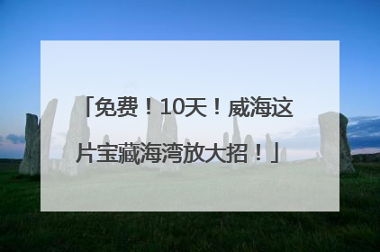免费！10天！威海这片宝藏海湾放大招！