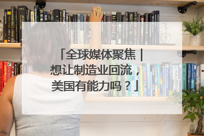 全球媒体聚焦｜想让制造业回流，美国有能力吗？