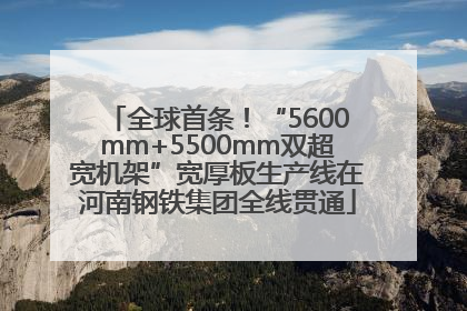 全球首条！“5600mm+5500mm双超宽机架”宽厚板生产线在河南钢铁集团全线贯通