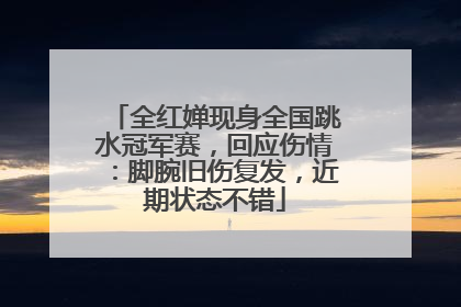 全红婵现身全国跳水冠军赛，回应伤情：脚腕旧伤复发，近期状态不错