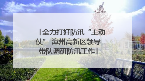 全力打好防汛“主动仗” 漳州高新区领导带队调研防汛工作