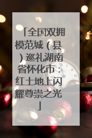 全国双拥模范城（县）巡礼湖南省怀化市：红土地上闪耀尊崇之光
