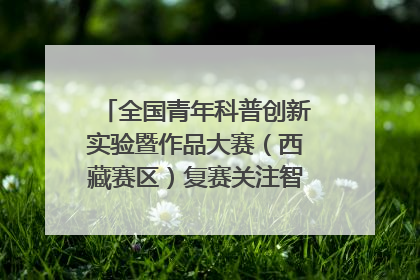 全国青年科普创新实验暨作品大赛（西藏赛区）复赛关注智慧环保等主题