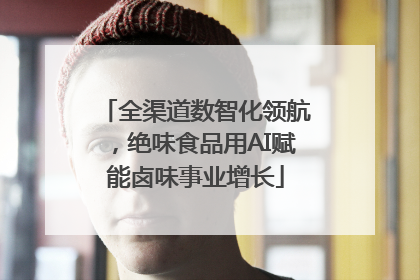 全渠道数智化领航，绝味食品用AI赋能卤味事业增长