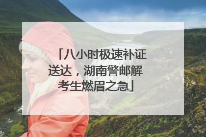 八小时极速补证送达，湖南警邮解考生燃眉之急