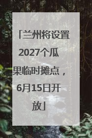 兰州将设置2027个瓜果临时摊点，6月15日开放