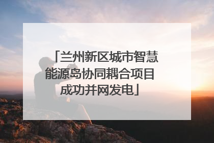 兰州新区城市智慧能源岛协同耦合项目成功并网发电