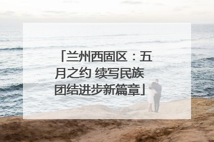 兰州西固区：五月之约 续写民族团结进步新篇章
