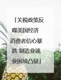 关税政策反噬美国经济 消费者信心暴跌 制造业就业困境凸显