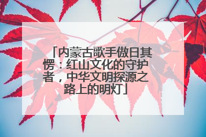 内蒙古歌手傲日其愣：红山文化的守护者，中华文明探源之路上的明灯
