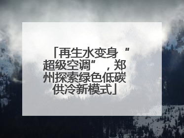 再生水变身“超级空调”，郑州探索绿色低碳供冷新模式