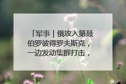 军事｜俄攻入第聂伯罗彼得罗夫斯克，一边发动集群打击，另一边在撤军？