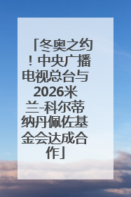 冬奥之约！中央广播电视总台与2026米兰-科尔蒂纳丹佩佐基金会达成合作