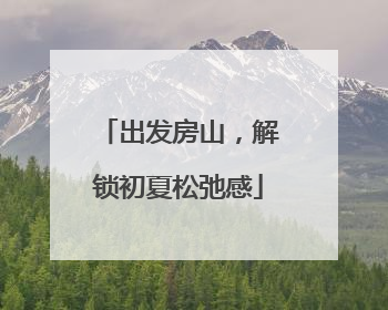出发房山，解锁初夏松弛感