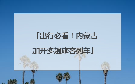 出行必看！内蒙古加开多趟旅客列车