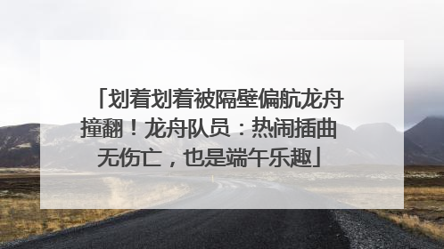 划着划着被隔壁偏航龙舟撞翻！龙舟队员：热闹插曲无伤亡，也是端午乐趣
