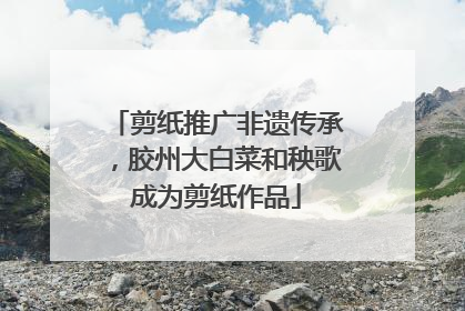剪纸推广非遗传承，胶州大白菜和秧歌成为剪纸作品