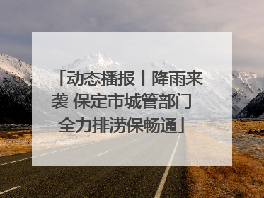 动态播报丨降雨来袭 保定市城管部门全力排涝保畅通