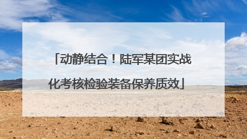 动静结合！陆军某团实战化考核检验装备保养质效