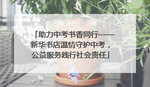 助力中考书香同行——新华书店温情守护中考，公益服务践行社会责任