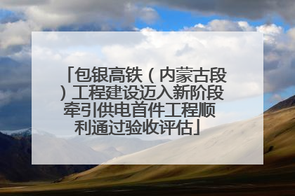 包银高铁（内蒙古段）工程建设迈入新阶段 牵引供电首件工程顺利通过验收评估