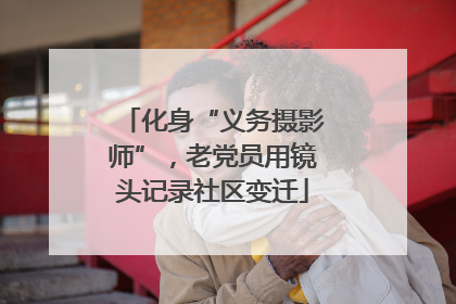 化身“义务摄影师”，老党员用镜头记录社区变迁