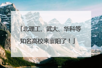 北理工、武大、华科等知名高校来襄阳了！