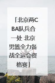 北京两CBA队兵合一处 北京男篮全力备战全运会资格赛