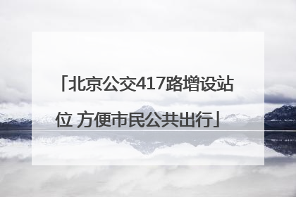 北京公交417路增设站位 方便市民公共出行