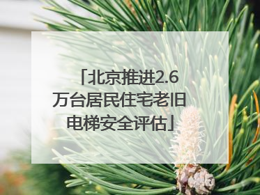 北京推进2.6万台居民住宅老旧电梯安全评估