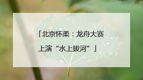 北京怀柔：龙舟大赛上演“水上拔河”