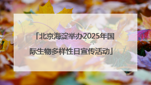 北京海淀举办2025年国际生物多样性日宣传活动