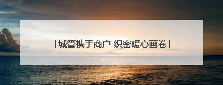 城管携手商户 织密暖心画卷
