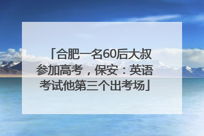 合肥一名60后大叔参加高考，保安：英语考试他第三个出考场