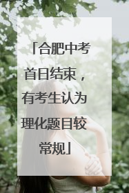 合肥中考首日结束，有考生认为理化题目较常规