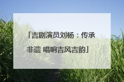 吉剧演员刘杨：传承非遗 唱响吉风吉韵