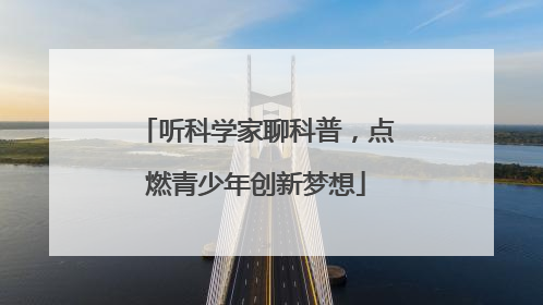 听科学家聊科普，点燃青少年创新梦想