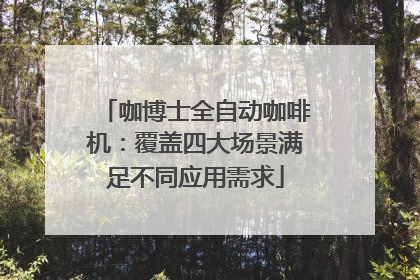 咖博士全自动咖啡机：覆盖四大场景满足不同应用需求