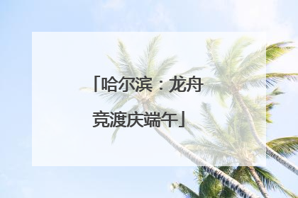 哈尔滨：龙舟竞渡庆端午