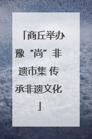 商丘举办豫“尚”非遗市集 传承非遗文化