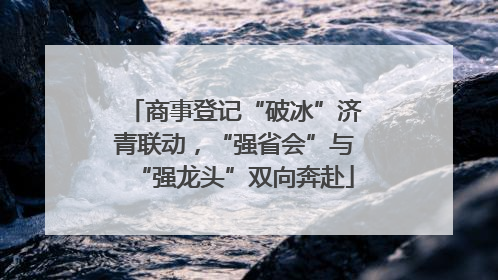 商事登记“破冰”济青联动，“强省会”与“强龙头”双向奔赴