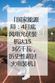 国家能源局：4月底风电光伏装机达15.3亿千瓦，历史性超过火电装机