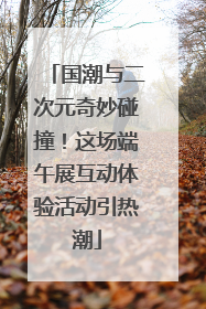国潮与二次元奇妙碰撞！这场端午展互动体验活动引热潮