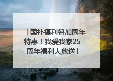 国补福利叠加周年特惠！我爱我家25周年福利大放送