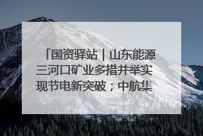 国资驿站｜山东能源三河口矿业多措并举实现节电新突破；中航集团开通广州—北京—格拉斯哥全货机航线