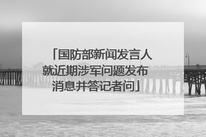 国防部新闻发言人就近期涉军问题发布消息并答记者问