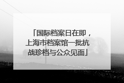 国际档案日在即，上海市档案馆一批抗战珍档与公众见面