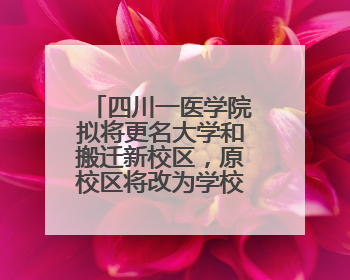 四川一医学院拟将更名大学和搬迁新校区，原校区将改为学校博物馆